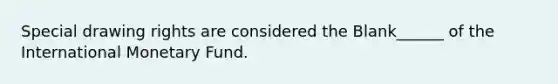 Special drawing rights are considered the Blank______ of the International Monetary Fund.