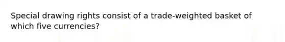 Special drawing rights consist of a trade-weighted basket of which five currencies?