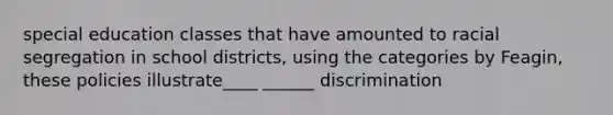 special education classes that have amounted to racial segregation in school districts, using the categories by Feagin, these policies illustrate____ ______ discrimination