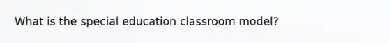 What is the special education classroom model?