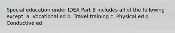 Special education under IDEA Part B includes all of the following except: a. Vocational ed b. Travel training c. Physical ed d. Conductive ed