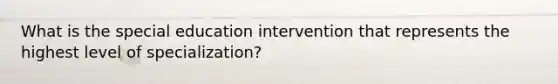 What is the special education intervention that represents the highest level of specialization?