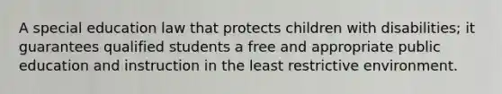 A special education law that protects children with disabilities; it guarantees qualified students a free and appropriate public education and instruction in the least restrictive environment.