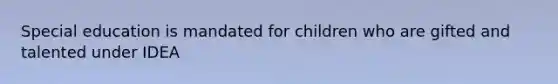 Special education is mandated for children who are gifted and talented under IDEA