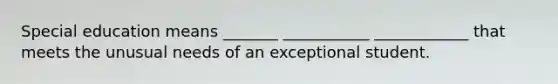 Special education means _______ ___________ ____________ that meets the unusual needs of an exceptional student.