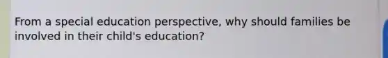 From a special education perspective, why should families be involved in their child's education?