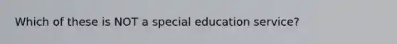 Which of these is NOT a special education service?