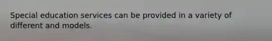 Special education services can be provided in a variety of different and models.