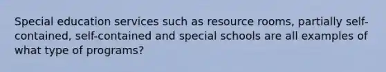 Special education services such as resource rooms, partially self-contained, self-contained and special schools are all examples of what type of programs?