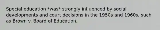 Special education *was* strongly influenced by social developments and court decisions in the 1950s and 1960s, such as Brown v. Board of Education.