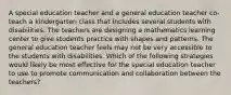 A special education teacher and a general education teacher co-teach a kindergarten class that includes several students with disabilities. The teachers are designing a mathematics learning center to give students practice with shapes and patterns. The general education teacher feels may not be very accessible to the students with disabilities. Which of the following strategies would likely be most effective for the special education teacher to use to promote communication and collaboration between the teachers?