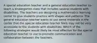 A special education teacher and a general education teacher co-teach a kindergarten class that includes several students with disabilities. The teachers are designing a mathematics learning center to give students practice with shapes and patterns. The general education teacher wants to use some materials in the center that the special education teacher feels may not be very accessible to the students with disabilities. Which of the following strategies would likely be most effective for the special education teacher to use to promote communication and collaboration between the teachers.