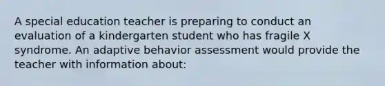 A special education teacher is preparing to conduct an evaluation of a kindergarten student who has fragile X syndrome. An adaptive behavior assessment would provide the teacher with information about: