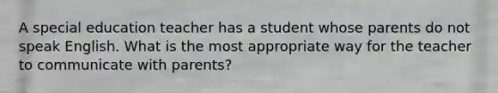 A special education teacher has a student whose parents do not speak English. What is the most appropriate way for the teacher to communicate with parents?