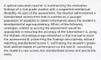 A special education teacher is summarizing the evaluation findings of a 2nd grade student with a suspected intellectual disability. As part of the assessment, the teacher administered a standardized assessment that is normed on a younger population of students to obtain information about the student's developmental age-equivalency. Which of the following strategies related to scoring the assessment would be appropriate in ensuring the accuracy of the information? A. using the highest chronological age presented in the manual to score the assessment B. presenting the findings descriptively without reporting standardized scores C. estimating the student's grade-level abilities based on performance on the test D. converting the student's raw scores into standardized scores and percentile ranks