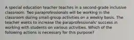 A special education teacher teaches in a second-grade inclusive classroom. Two paraprofessionals will be working in the classroom during small-group activities on a weekly basis. The teacher wants to increase the paraprofessionals' success in working with students on various activities. Which of the following actions is necessary for this purpose?