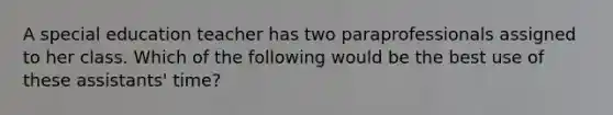 A special education teacher has two paraprofessionals assigned to her class. Which of the following would be the best use of these assistants' time?