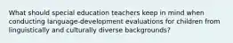 What should special education teachers keep in mind when conducting language-development evaluations for children from linguistically and culturally diverse backgrounds?