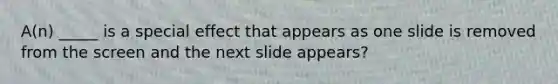 A(n) _____ is a special effect that appears as one slide is removed from the screen and the next slide appears?