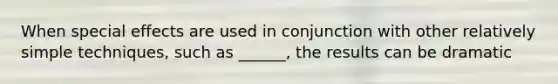 When special effects are used in conjunction with other relatively simple techniques, such as ______, the results can be dramatic
