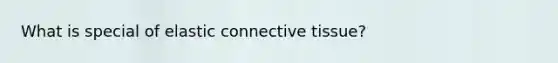 What is special of elastic connective tissue?