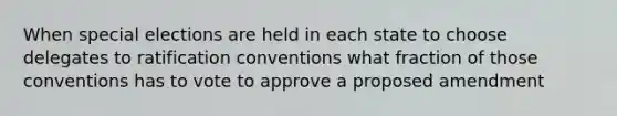 When special elections are held in each state to choose delegates to ratification conventions what fraction of those conventions has to vote to approve a proposed amendment