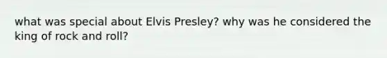 what was special about Elvis Presley? why was he considered the king of rock and roll?