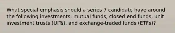 What special emphasis should a series 7 candidate have around the following investments: mutual funds, closed-end funds, unit investment trusts (UITs), and exchange-traded funds (ETFs)?