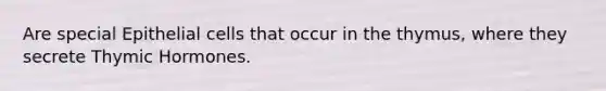 Are special Epithelial cells that occur in the thymus, where they secrete Thymic Hormones.