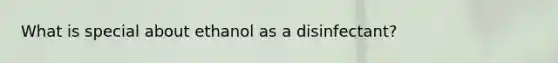 What is special about ethanol as a disinfectant?