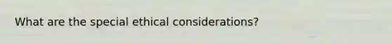 What are the special ethical considerations?