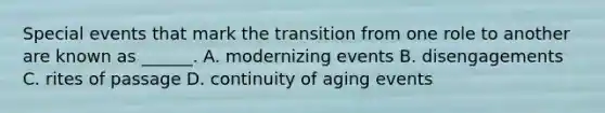 Special events that mark the transition from one role to another are known as ______. A. modernizing events B. disengagements C. rites of passage D. continuity of aging events