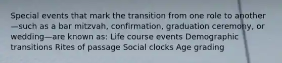 Special events that mark the transition from one role to another—such as a bar mitzvah, confirmation, graduation ceremony, or wedding—are known as: Life course events Demographic transitions Rites of passage Social clocks Age grading