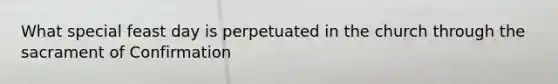What special feast day is perpetuated in the church through the sacrament of Confirmation