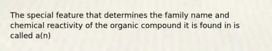 The special feature that determines the family name and chemical reactivity of the organic compound it is found in is called a(n)