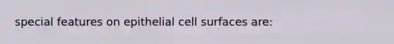 special features on epithelial cell surfaces are: