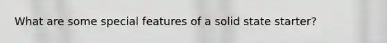 What are some special features of a solid state starter?