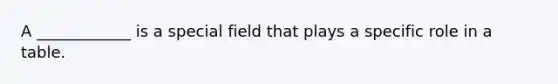 A ____________ is a special field that plays a specific role in a table.