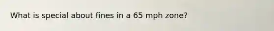 What is special about fines in a 65 mph zone?