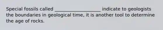 Special fossils called ____________________ indicate to geologists the boundaries in geological time, it is another tool to determine the age of rocks.