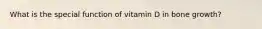 What is the special function of vitamin D in bone growth?