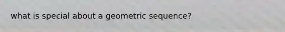 what is special about a <a href='https://www.questionai.com/knowledge/kNWydVXObB-geometric-sequence' class='anchor-knowledge'>geometric sequence</a>?