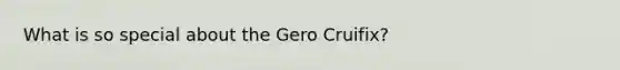 What is so special about the Gero Cruifix?