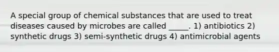 A special group of chemical substances that are used to treat diseases caused by microbes are called _____. 1) antibiotics 2) synthetic drugs 3) semi-synthetic drugs 4) antimicrobial agents