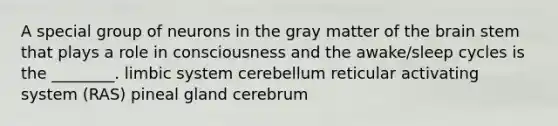 A special group of neurons in the gray matter of <a href='https://www.questionai.com/knowledge/kLMtJeqKp6-the-brain' class='anchor-knowledge'>the brain</a> stem that plays a role in consciousness and the awake/sleep cycles is the ________. limbic system cerebellum reticular activating system (RAS) pineal gland cerebrum