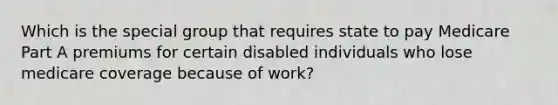 Which is the special group that requires state to pay Medicare Part A premiums for certain disabled individuals who lose medicare coverage because of work?