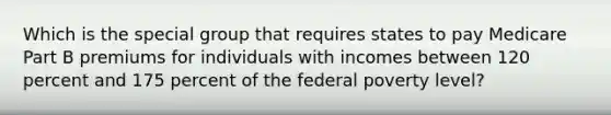 Which is the special group that requires states to pay Medicare Part B premiums for individuals with incomes between 120 percent and 175 percent of the federal poverty level?