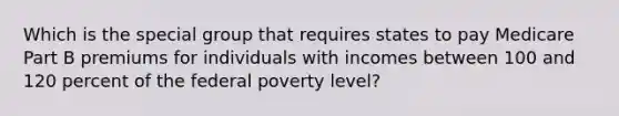 Which is the special group that requires states to pay Medicare Part B premiums for individuals with incomes between 100 and 120 percent of the federal poverty level?