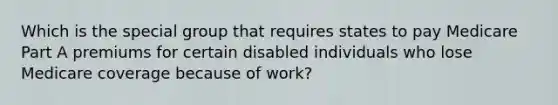 Which is the special group that requires states to pay Medicare Part A premiums for certain disabled individuals who lose Medicare coverage because of work?