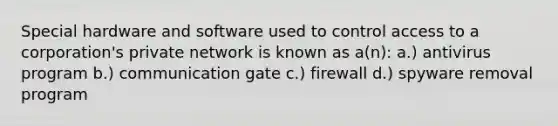 Special hardware and software used to control access to a corporation's private network is known as a(n): a.) antivirus program b.) communication gate c.) firewall d.) spyware removal program